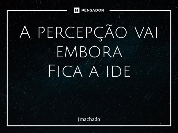 A percepção vai embora Fica a ideia ⁠... Frase de Jmachado.