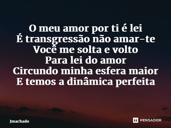 O meu amor por ti é lei É transgressão não amar-te Você me solta e volto Para lei do amor Circundo minha esfera maior E temos a dinâmica perfeita ⁠... Frase de Jmachado.