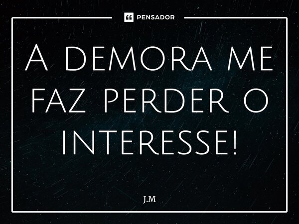 ⁠A demora me faz perder o interesse!... Frase de J.M.