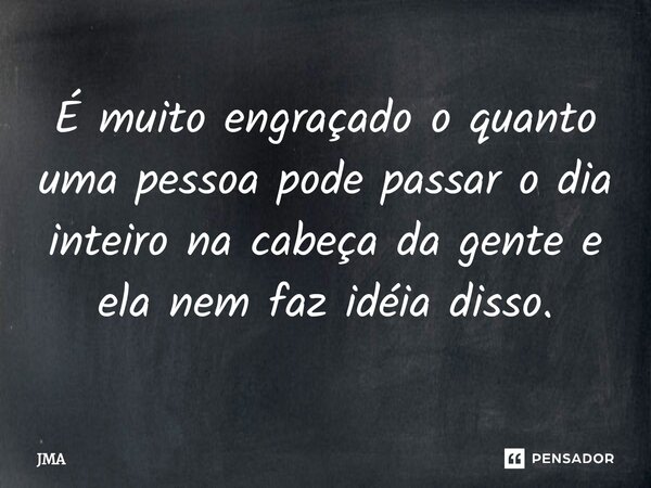 ⁠É muito engraçado o quanto uma pessoa pode passar o dia inteiro na cabeça da gente e ela nem faz idéia disso.... Frase de JMA.