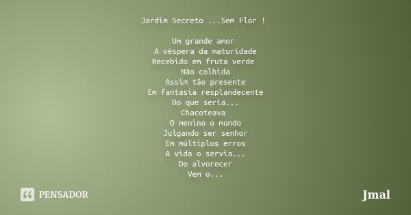 Jardim Secreto ...Sem Flor ! Um grande amor A véspera da maturidade Recebido em fruta verde Não colhida Assim tão presente Em fantasia resplandecente Do que ser... Frase de Jmal.