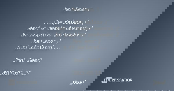 Meu Deus ! ...Que beleza / Amei e também devorei / Em suspiros profundos / Meu amor / A ti declarei... Jmal Jamal 2013-03-15... Frase de Jmal.