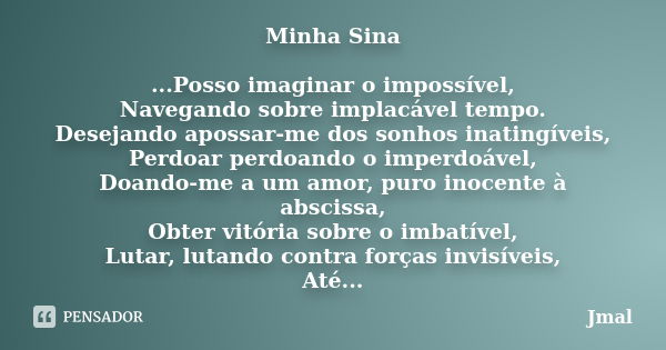 Minha Sina ...Posso imaginar o impossível, Navegando sobre implacável tempo. Desejando apossar-me dos sonhos inatingíveis, Perdoar perdoando o imperdoável, Doan... Frase de Jmal.