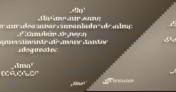 Pai, Dai-me um sono, Em um descanso consolador de alma, E também te peço, O esquecimento de meus tantos desgostos. Jmal 2013-11-22... Frase de Jmal.