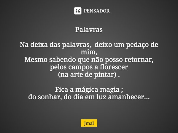 ⁠Palavras Na deixa das palavras, deixo um pedaço de mim,
Mesmo sabendo que não posso retornar, pelos campos a florescer
(na arte de pintar) . Fica a mágica magi... Frase de Jmal.