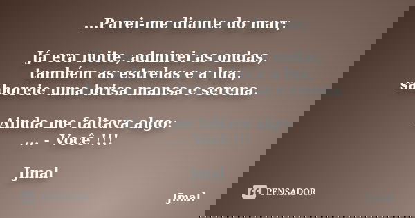 ...Parei-me diante do mar; Já era noite, admirei as ondas, também as estrelas e a lua, saboreie uma brisa mansa e serena. Ainda me faltava algo: ... - Você !!! ... Frase de Jmal.