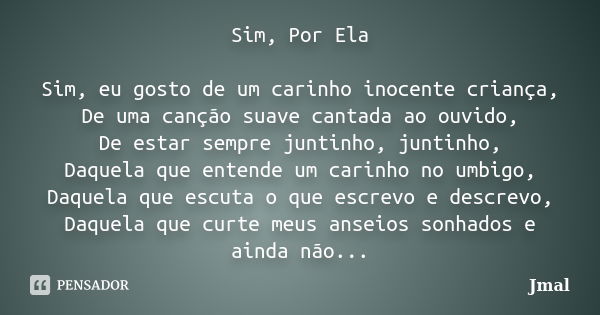 Sim, Por Ela Sim, eu gosto de um carinho inocente criança, De uma canção suave cantada ao ouvido, De estar sempre juntinho, juntinho, Daquela que entende um car... Frase de Jmal.