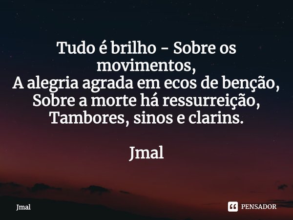 ⁠Tudo é brilho - Sobre os movimentos,
A alegria agrada em ecos de benção,
Sobre a morte há ressurreição,
Tambores, sinos e clarins. Jmal... Frase de Jmal.