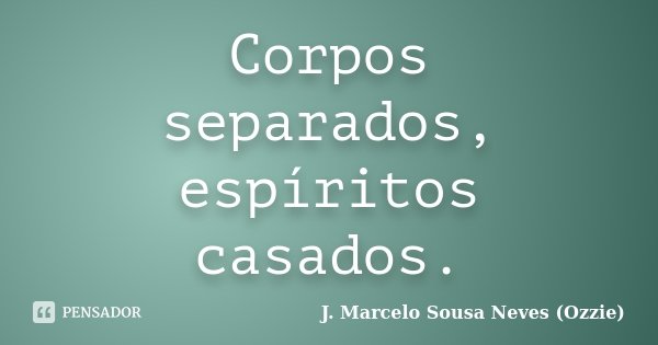 Corpos separados, espíritos casados.... Frase de J. Marcelo Sousa Neves (Ozzie).