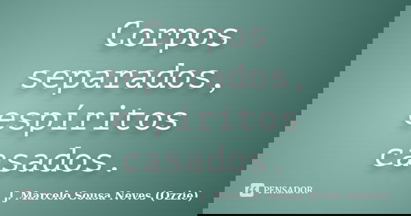 Corpos separados, espíritos casados.... Frase de J. Marcelo Sousa Neves (Ozzie).