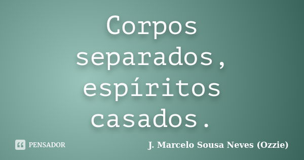 Corpos separados, espíritos casados.... Frase de J. Marcelo Sousa Neves (Ozzie).