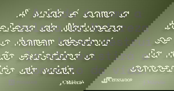A vida é como a beleza da Natureza se o homem destruí la não existirá o conceito da vida.... Frase de J Márcio.