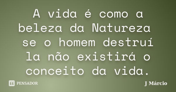 A vida é como a beleza da Natureza se o homem destruí la não existirá o conceito da vida.... Frase de J Márcio.