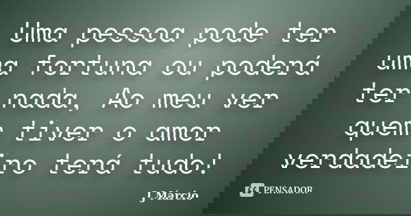 Uma pessoa pode ter uma fortuna ou poderá ter nada, Ao meu ver quem tiver o amor verdadeiro terá tudo!... Frase de J Márcio.