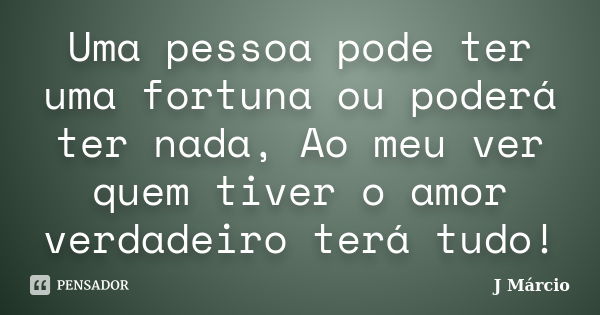 Uma pessoa pode ter uma fortuna ou poderá ter nada, Ao meu ver quem tiver o amor verdadeiro terá tudo!... Frase de J Márcio.