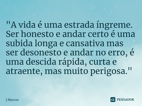 ⁠"A vida é uma estrada íngreme.
Ser honesto e andar certo é uma subida longa e cansativa mas ser desonesto e andar no erro, é uma descida rápida, curta e a... Frase de J Marcos.