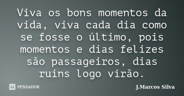 Viva os bons momentos da vida, viva cada dia como se fosse o último, pois momentos e dias felizes são passageiros, dias ruins logo virão.... Frase de J.Marcos Silva.