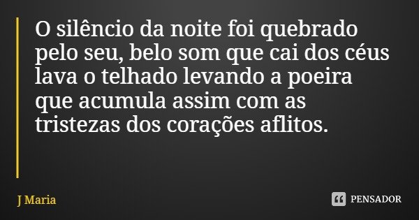 O silêncio da noite foi quebrado pelo seu, belo som que cai dos céus lava o telhado levando a poeira que acumula assim com as tristezas dos corações aflitos.... Frase de J Maria.
