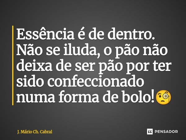 ⁠Essência é de dentro. Não se iluda, o pão não deixa de ser pão por ter sido confeccionado numa forma de bolo!🧐... Frase de J. Mário Ch. Cabral.