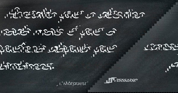 Acredito que o destino nada mais é que a consequência daquilo que plantamos.... Frase de J. Marquesi.
