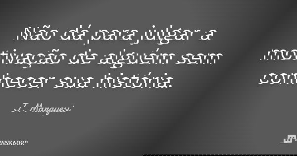 Não dá para julgar a motivação de alguém sem conhecer sua história.... Frase de J. Marquesi.