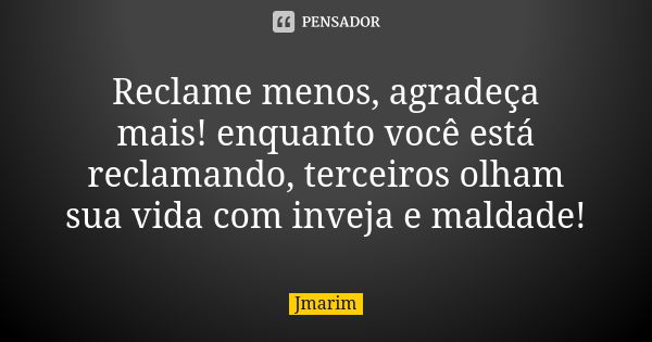 Reclame menos, agradeça mais! enquanto você está reclamando, terceiros olham sua vida com inveja e maldade!... Frase de Jmarim.