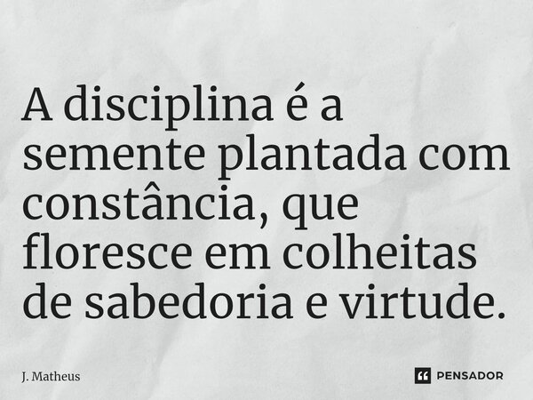 A disciplina é a semente plantada com constância, que floresce em colheitas de sabedoria e virtude.... Frase de J. Matheus.