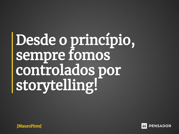 Desde o princípio,⁠ sempre fomos controlados por storytelling!... Frase de JMauroPiresJ.