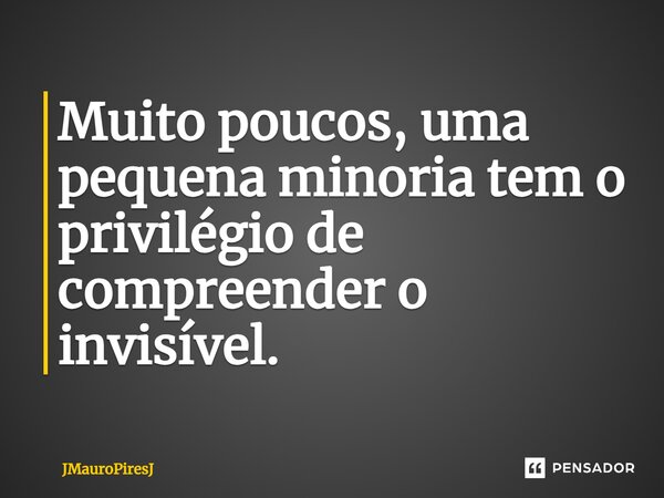 Muito poucos, uma pequena minoria tem o privilégio de compreender o invisível⁠.... Frase de JMauroPiresJ.