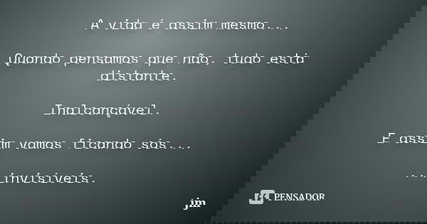 A vida é assim mesmo... Quando pensamos que não, tudo está distante. Inalcançável. E assim vamos ficando sós... ...invisíveis.... Frase de Jm.