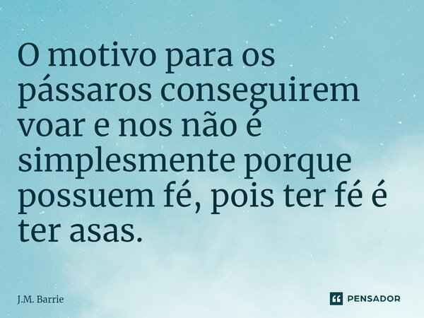 ⁠O motivo para os pássaros conseguirem voar e nos não é simplesmente porque possuem fé, pois ter fé é ter asas.... Frase de J.M. Barrie.