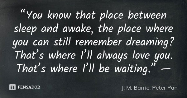 “You know that place between sleep and awake, the place where you can still remember dreaming? That’s where I’ll always love you. That’s where I’ll be waiting.”... Frase de J. M. Barrie, Peter Pan.