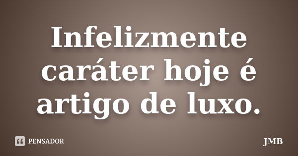 Infelizmente caráter hoje é artigo de luxo.... Frase de JMB.