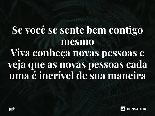 ⁠Se você se sente bem contigo mesmo
Viva conheça novas pessoas e veja que as novas pessoas cada uma é incrível de sua maneira... Frase de JMB.
