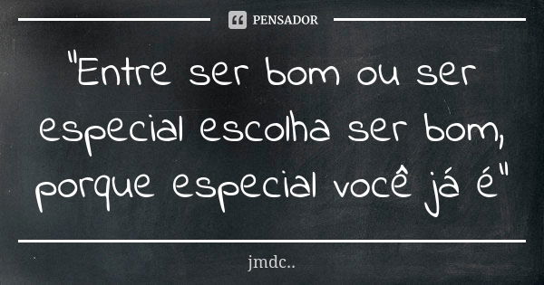 "Entre ser bom ou ser especial escolha ser bom, porque especial você já é"... Frase de JMDC...