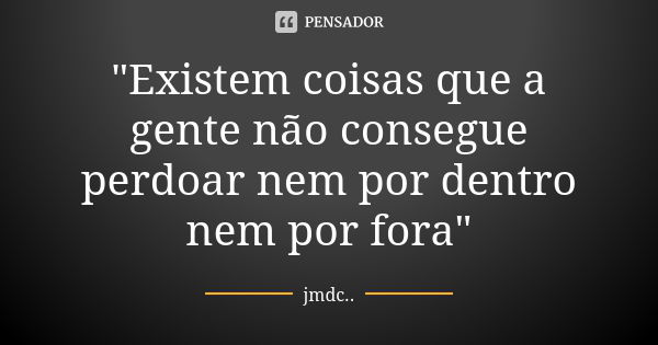 "Existem coisas que a gente não consegue perdoar nem por dentro nem por fora"... Frase de JMDC...