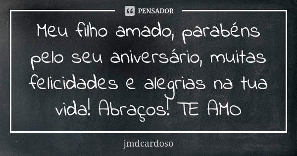 Meu filho amado, parabéns pelo seu aniversário, muitas felicidades e alegrias na tua vida! Abraços! TE AMO... Frase de jmdcardoso.