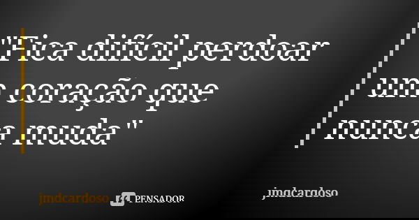 "Fica difícil perdoar um coração que nunca muda"... Frase de jmdcardoso.