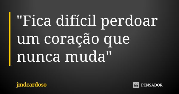 "Fica difícil perdoar um coração que nunca muda"... Frase de jmdcardoso.