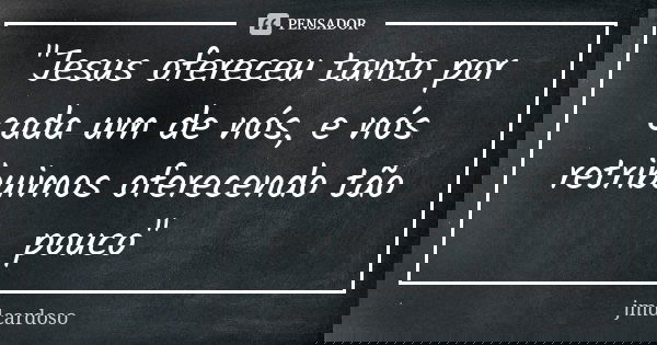"Jesus ofereceu tanto por cada um de nós, e nós retribuimos oferecendo tão pouco"... Frase de jmdcardoso.