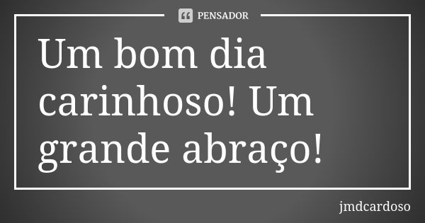 Um bom dia carinhoso! Um grande abraço!... Frase de jmdcardoso.