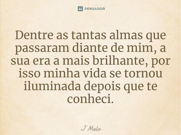 ⁠Dentre as tantas almas que passaram diante de mim, a sua era a mais brilhante, por isso minha vida se tornou iluminada depois que te conheci.... Frase de J Melo.