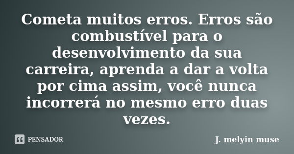 Cometa muitos erros. Erros são combustível para o desenvolvimento da sua carreira, aprenda a dar a volta por cima assim, você nunca incorrerá no mesmo erro duas... Frase de J. melyin muse.