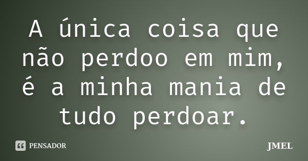 A única coisa que não perdoo em mim, é a minha mania de tudo perdoar.... Frase de jmel.