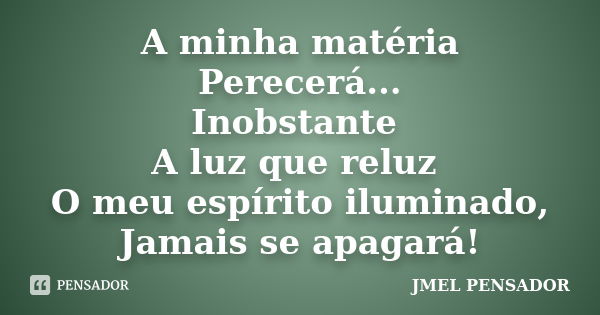 A minha matéria Perecerá... Inobstante A luz que reluz O meu espírito iluminado, Jamais se apagará!... Frase de jmel pensador.