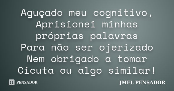 Aguçado meu cognitivo, Aprisionei minhas próprias palavras Para não ser ojerizado Nem obrigado a tomar Cicuta ou algo similar!... Frase de Jmel Pensador.