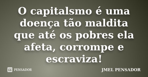 O capitalsmo é uma doença tão maldita que até os pobres ela afeta, corrompe e escraviza!... Frase de Jmel Pensador.