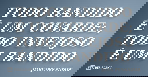 TODO BANDIDO É UM COVARDE; TODO INVEJOSO É UM BANDIDO... Frase de jmel pensador.