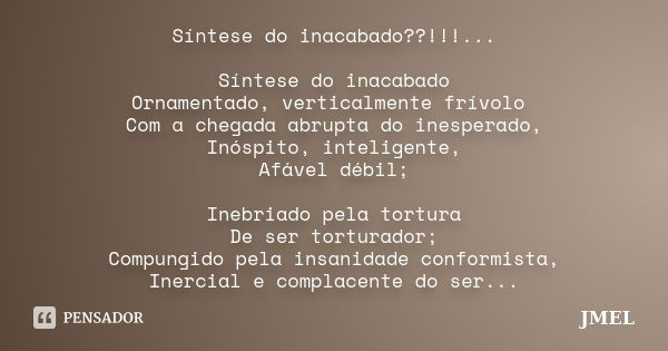 Síntese do inacabado??!!!... Síntese do inacabado Ornamentado, verticalmente frívolo Com a chegada abrupta do inesperado, Inóspito, inteligente, Afável débil; I... Frase de jmel.