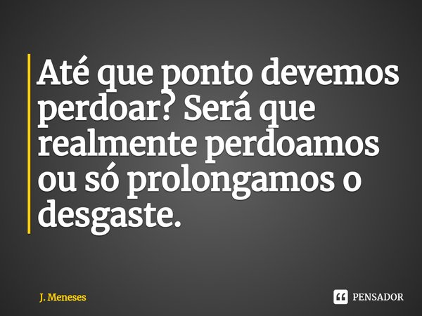 ⁠Até que ponto devemos perdoar? Será que realmente perdoamos ou só prolongamos o desgaste.... Frase de J. Meneses.